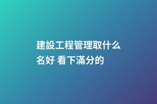 建設工程管理取什么名好 看下滿分的-第1張-公司起名-玄機派